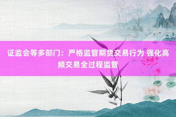 证监会等多部门：严格监管期货交易行为 强化高频交易全过程监管