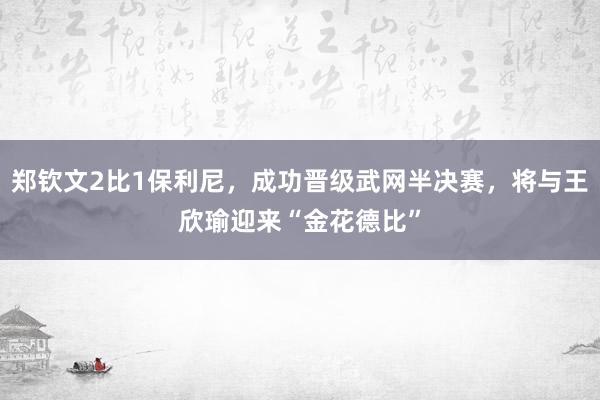 郑钦文2比1保利尼，成功晋级武网半决赛，将与王欣瑜迎来“金花德比”