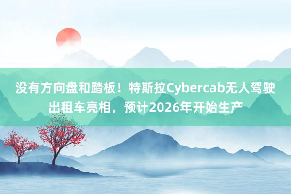 没有方向盘和踏板！特斯拉Cybercab无人驾驶出租车亮相，预计2026年开始生产