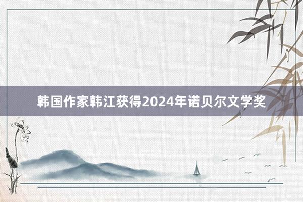 韩国作家韩江获得2024年诺贝尔文学奖