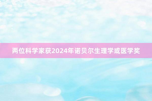 两位科学家获2024年诺贝尔生理学或医学奖