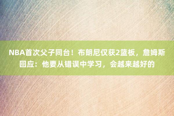 NBA首次父子同台！布朗尼仅获2篮板，詹姆斯回应：他要从错误中学习，会越来越好的