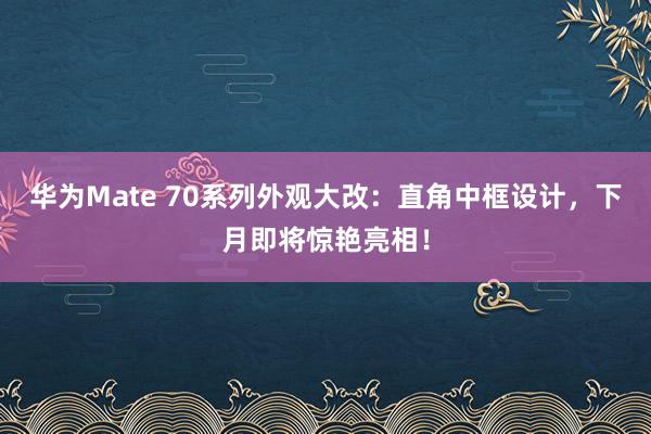 华为Mate 70系列外观大改：直角中框设计，下月即将惊艳亮相！