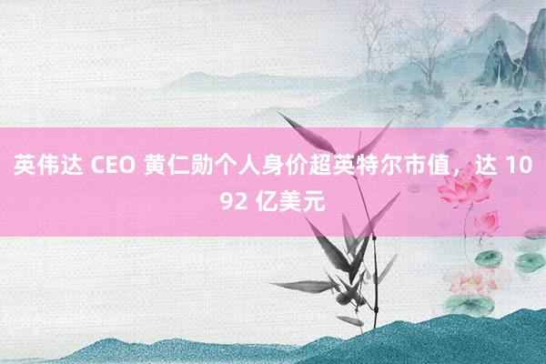 英伟达 CEO 黄仁勋个人身价超英特尔市值，达 1092 亿美元