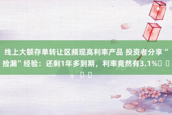 线上大额存单转让区频现高利率产品 投资者分享“捡漏”经验：还剩1年多到期，利率竟然有3.1%⋯⋯