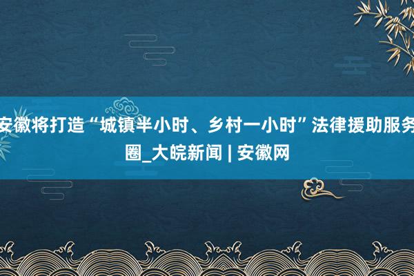 安徽将打造“城镇半小时、乡村一小时”法律援助服务圈_大皖新闻 | 安徽网