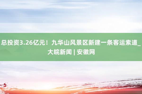 总投资3.26亿元！九华山风景区新建一条客运索道_大皖新闻 | 安徽网