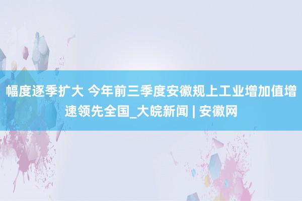 ﻿幅度逐季扩大 今年前三季度安徽规上工业增加值增速领先全国_大皖新闻 | 安徽网