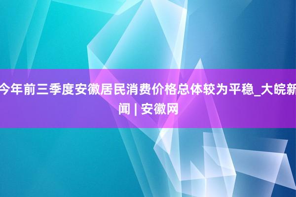 今年前三季度安徽居民消费价格总体较为平稳_大皖新闻 | 安徽网