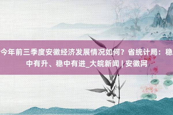 今年前三季度安徽经济发展情况如何？省统计局：稳中有升、稳中有进_大皖新闻 | 安徽网