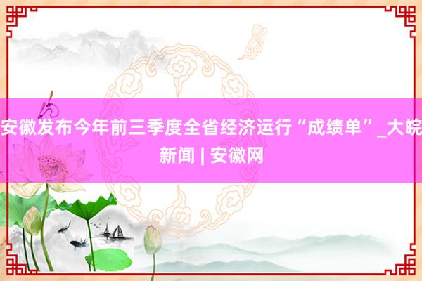 ﻿安徽发布今年前三季度全省经济运行“成绩单”_大皖新闻 | 安徽网