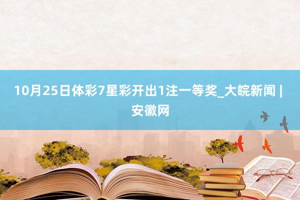 10月25日体彩7星彩开出1注一等奖_大皖新闻 | 安徽网