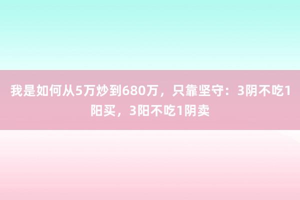 我是如何从5万炒到680万，只靠坚守：3阴不吃1阳买，3阳不吃1阴卖