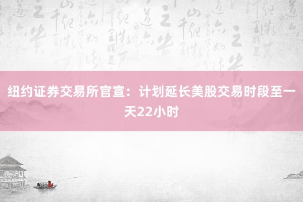 纽约证券交易所官宣：计划延长美股交易时段至一天22小时