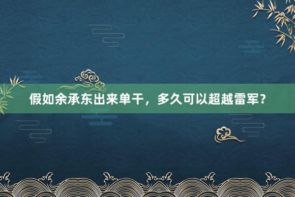 假如余承东出来单干，多久可以超越雷军？