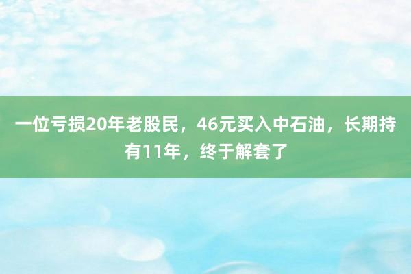 一位亏损20年老股民，46元买入中石油，长期持有11年，终于解套了