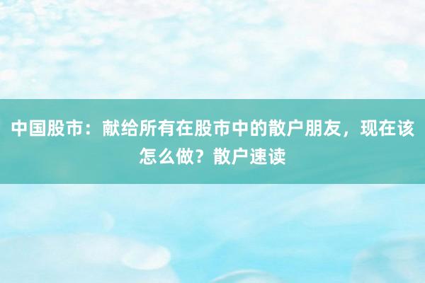 中国股市：献给所有在股市中的散户朋友，现在该怎么做？散户速读