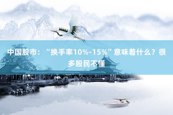 中国股市：“换手率10%-15%”意味着什么？很多股民不懂