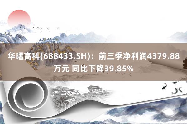 华曙高科(688433.SH)：前三季净利润4379.88万元 同比下降39.85%