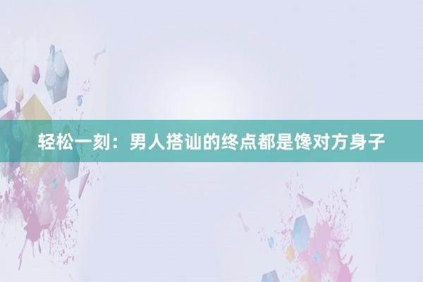 轻松一刻：男人搭讪的终点都是馋对方身子