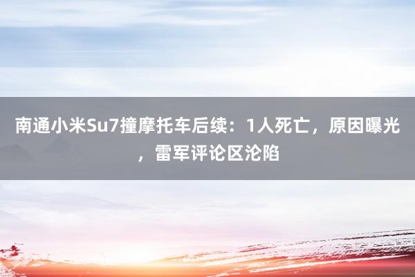 南通小米Su7撞摩托车后续：1人死亡，原因曝光，雷军评论区沦陷