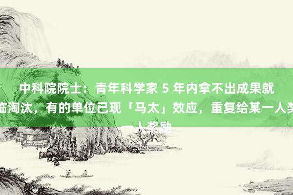 中科院院士：青年科学家 5 年内拿不出成果就面临淘汰，有的单位已现「马太」效应，重复给某一人奖励