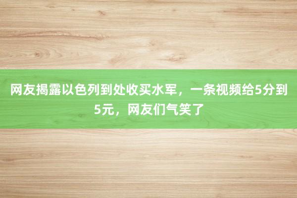 网友揭露以色列到处收买水军，一条视频给5分到5元，网友们气笑了