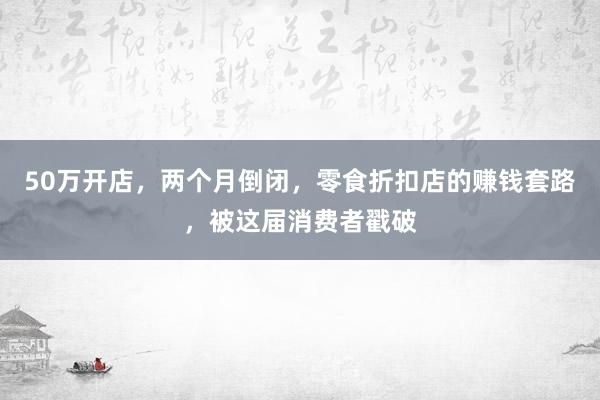 50万开店，两个月倒闭，零食折扣店的赚钱套路，被这届消费者戳破