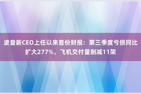 波音新CEO上任以来首份财报：第三季度亏损同比扩大277%，飞机交付量削减11架