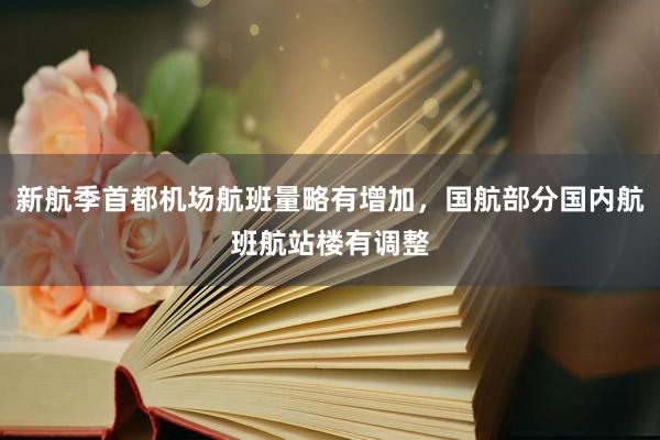 新航季首都机场航班量略有增加，国航部分国内航班航站楼有调整