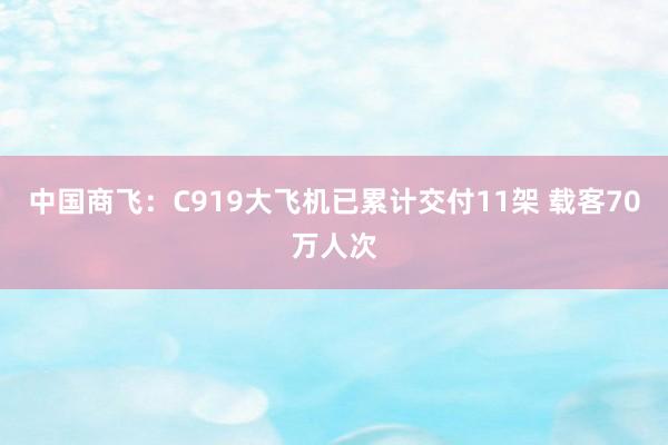 中国商飞：C919大飞机已累计交付11架 载客70万人次