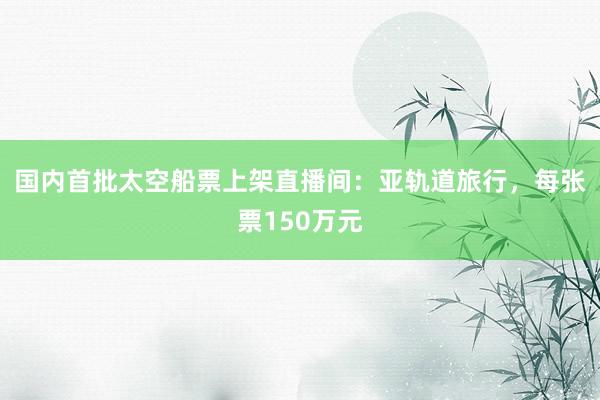 国内首批太空船票上架直播间：亚轨道旅行，每张票150万元