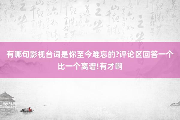 有哪句影视台词是你至今难忘的?评论区回答一个比一个离谱!有才啊