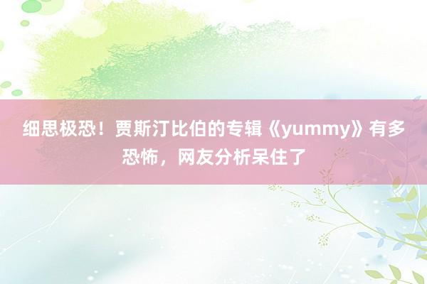 细思极恐！贾斯汀比伯的专辑《yummy》有多恐怖，网友分析呆住了