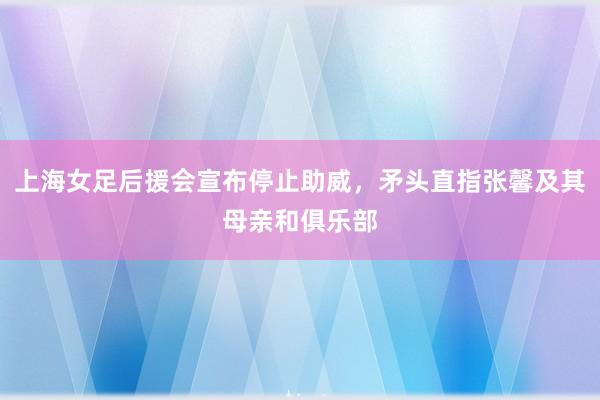 上海女足后援会宣布停止助威，矛头直指张馨及其母亲和俱乐部