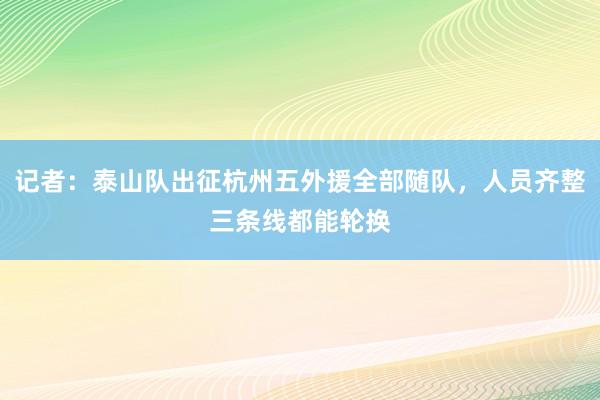 记者：泰山队出征杭州五外援全部随队，人员齐整三条线都能轮换