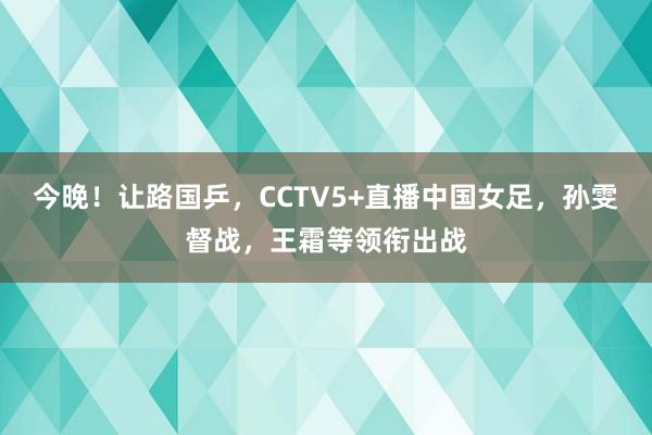 今晚！让路国乒，CCTV5+直播中国女足，孙雯督战，王霜等领衔出战