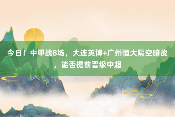 今日！中甲战8场，大连英博+广州恒大隔空暗战，能否提前晋级中超