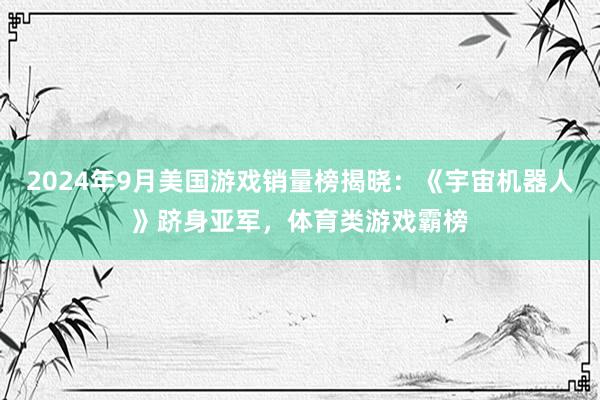 2024年9月美国游戏销量榜揭晓：《宇宙机器人》跻身亚军，体育类游戏霸榜