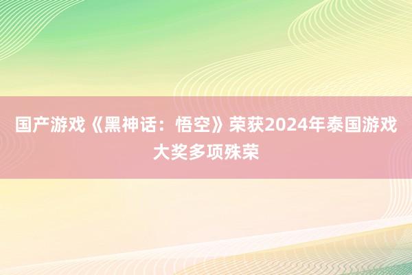 国产游戏《黑神话：悟空》荣获2024年泰国游戏大奖多项殊荣