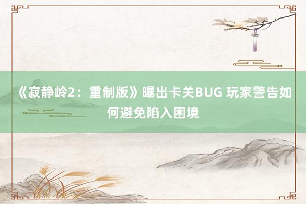 《寂静岭2：重制版》曝出卡关BUG 玩家警告如何避免陷入困境