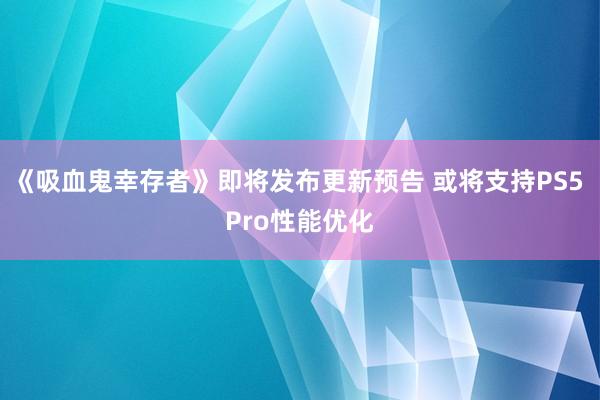 《吸血鬼幸存者》即将发布更新预告 或将支持PS5 Pro性能优化