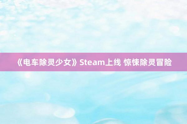 《电车除灵少女》Steam上线 惊悚除灵冒险