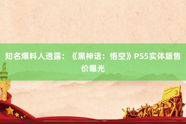 知名爆料人透露：《黑神话：悟空》PS5实体版售价曝光