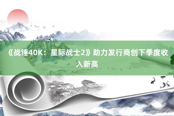 《战锤40K：星际战士2》助力发行商创下季度收入新高