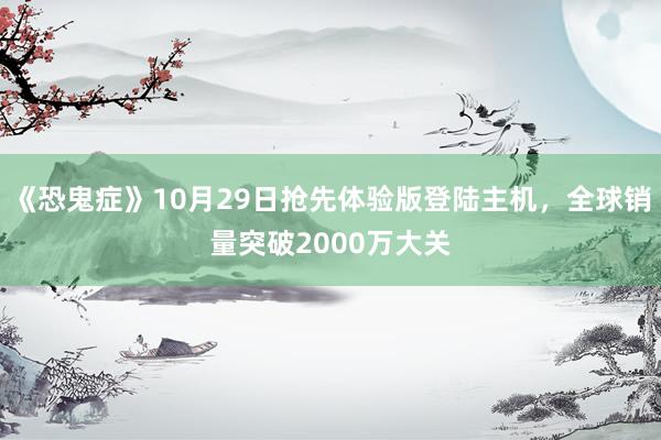 《恐鬼症》10月29日抢先体验版登陆主机，全球销量突破2000万大关