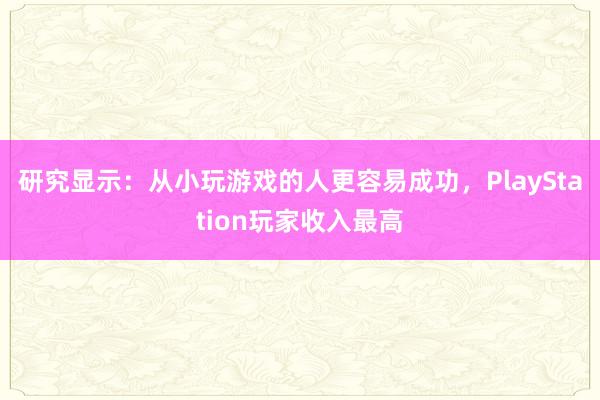 研究显示：从小玩游戏的人更容易成功，PlayStation玩家收入最高