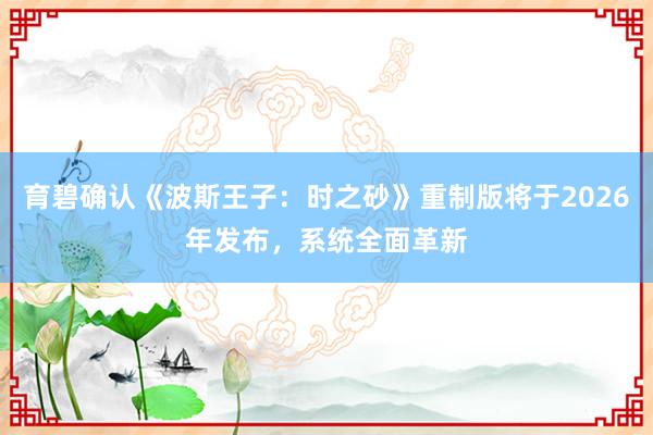 育碧确认《波斯王子：时之砂》重制版将于2026年发布，系统全面革新