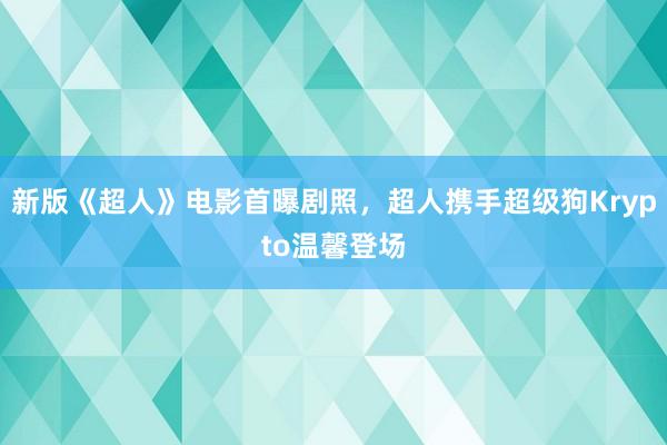 新版《超人》电影首曝剧照，超人携手超级狗Krypto温馨登场