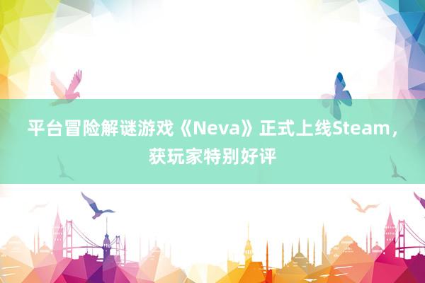 平台冒险解谜游戏《Neva》正式上线Steam，获玩家特别好评